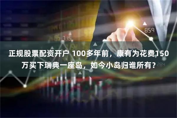 正规股票配资开户 100多年前，康有为花费150万买下瑞典一座岛，如今小岛归谁所有？