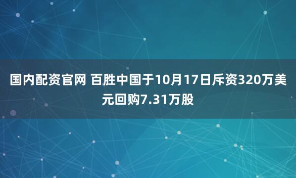 国内配资官网 百胜中国于10月17日斥资320万美元回购7.31万股