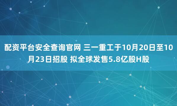 配资平台安全查询官网 三一重工于10月20日至10月23日招股 拟全球发售5.8亿股H股
