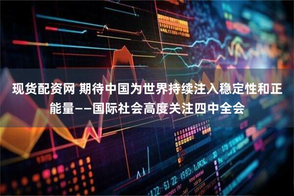 现货配资网 期待中国为世界持续注入稳定性和正能量——国际社会高度关注四中全会