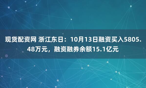 现货配资网 浙江东日：10月13日融资买入5805.48万元，融资融券余额15.1亿元