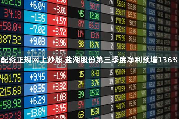 配资正规网上炒股 盐湖股份第三季度净利预增136%