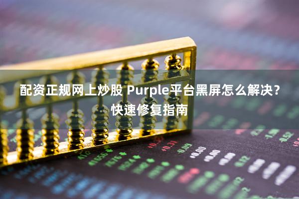 配资正规网上炒股 Purple平台黑屏怎么解决？快速修复指南
