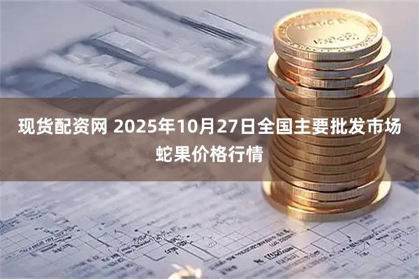 现货配资网 2025年10月27日全国主要批发市场蛇果价格行情