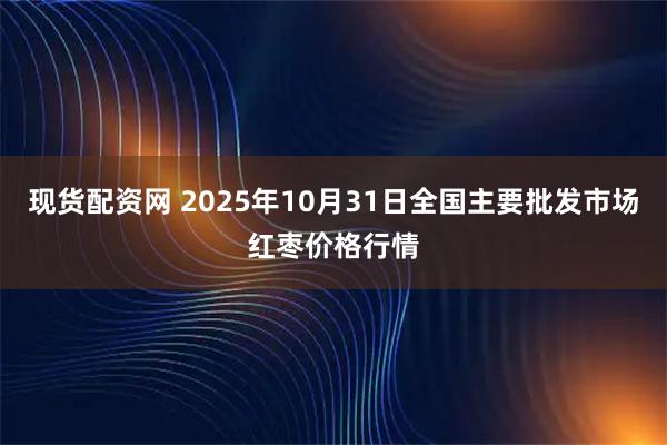 现货配资网 2025年10月31日全国主要批发市场红枣价格行情