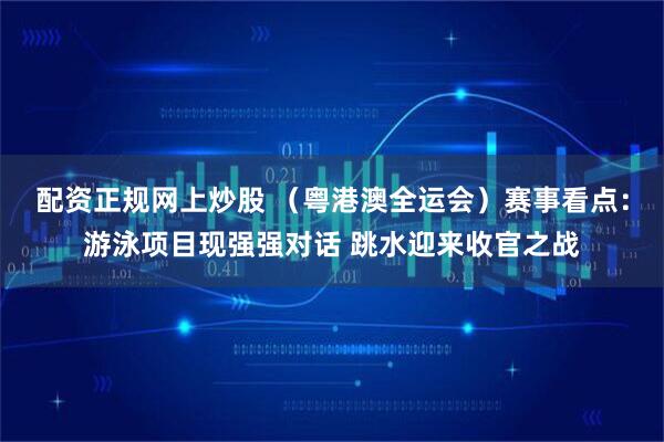 配资正规网上炒股 （粤港澳全运会）赛事看点：游泳项目现强强对话 跳水迎来收官之战
