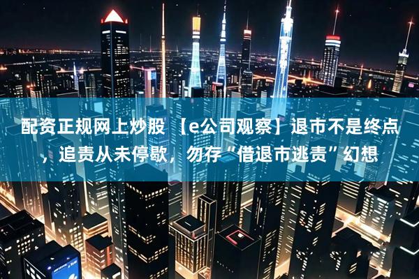 配资正规网上炒股 【e公司观察】退市不是终点，追责从未停歇，勿存“借退市逃责”幻想