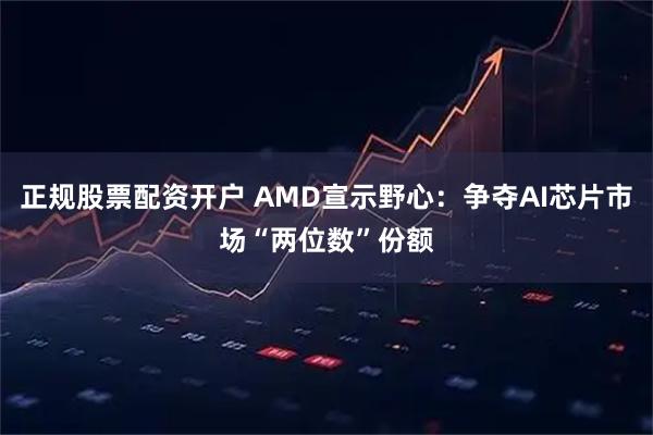 正规股票配资开户 AMD宣示野心：争夺AI芯片市场“两位数”份额