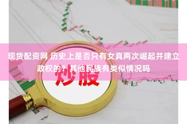 现货配资网 历史上是否只有女真两次崛起并建立政权的？其他民族有类似情况吗