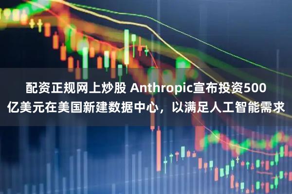 配资正规网上炒股 Anthropic宣布投资500亿美元在美国新建数据中心，以满足人工智能需求