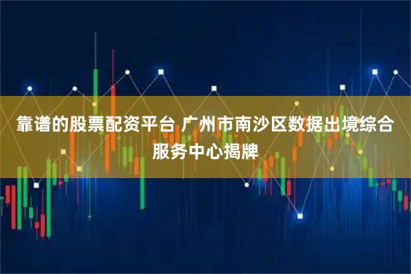 靠谱的股票配资平台 广州市南沙区数据出境综合服务中心揭牌