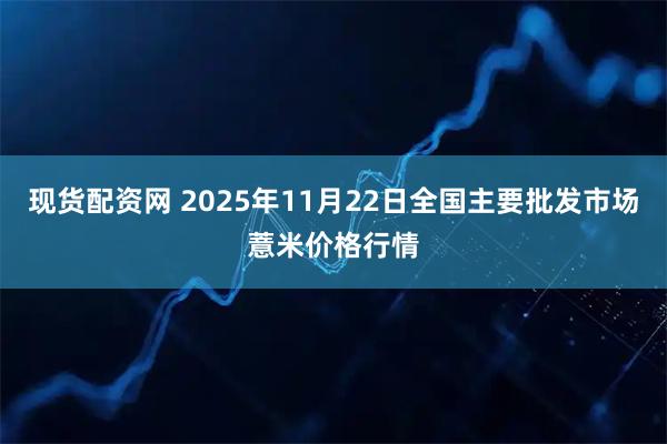 现货配资网 2025年11月22日全国主要批发市场薏米价格行情