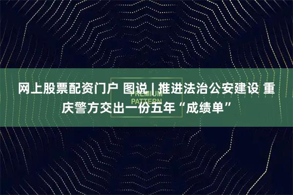 网上股票配资门户 图说 | 推进法治公安建设 重庆警方交出一份五年“成绩单”