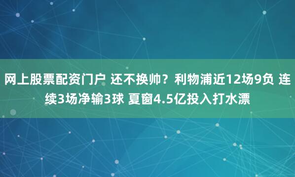 网上股票配资门户 还不换帅？利物浦近12场9负 连续3场净输3球 夏窗4.5亿投入打水漂