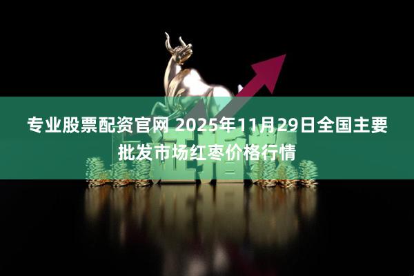 专业股票配资官网 2025年11月29日全国主要批发市场红枣价格行情