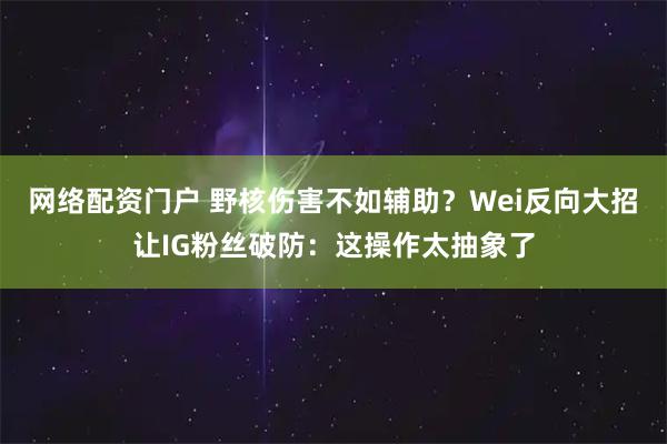 网络配资门户 野核伤害不如辅助？Wei反向大招让IG粉丝破防：这操作太抽象了
