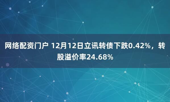 网络配资门户 12月12日立讯转债下跌0.42%，转股溢价率24.68%