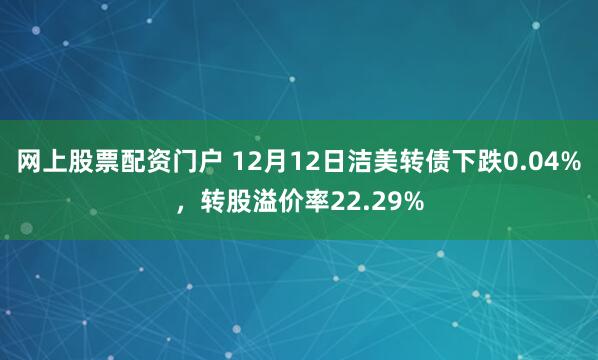 网上股票配资门户 12月12日洁美转债下跌0.04%，转股溢价率22.29%