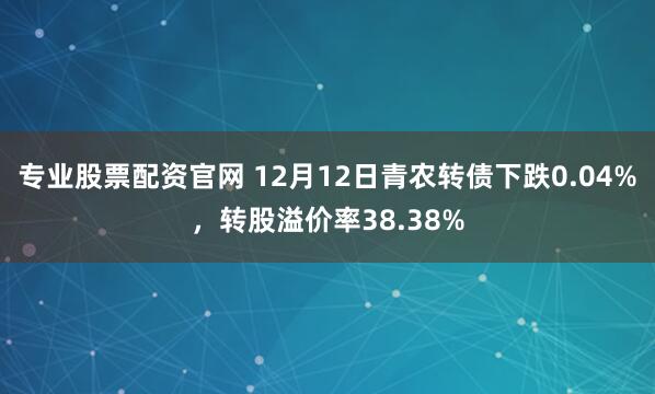 专业股票配资官网 12月12日青农转债下跌0.04%，转股溢价率38.38%