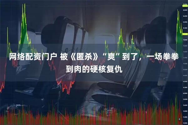 网络配资门户 被《匿杀》“爽”到了，一场拳拳到肉的硬核复仇