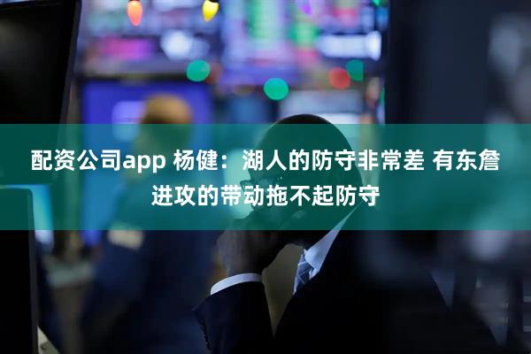 配资公司app 杨健：湖人的防守非常差 有东詹进攻的带动拖不起防守