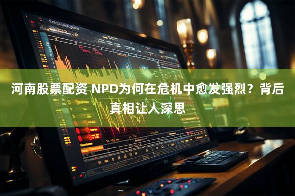 河南股票配资 NPD为何在危机中愈发强烈？背后真相让人深思