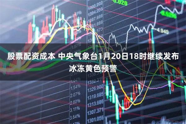 股票配资成本 中央气象台1月20日18时继续发布冰冻黄色预警