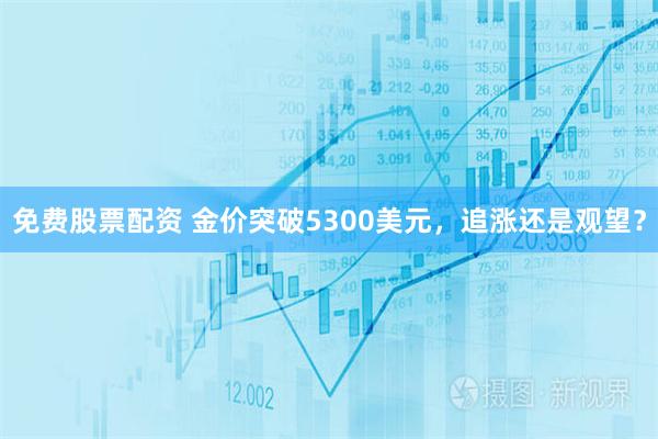 免费股票配资 金价突破5300美元，追涨还是观望？