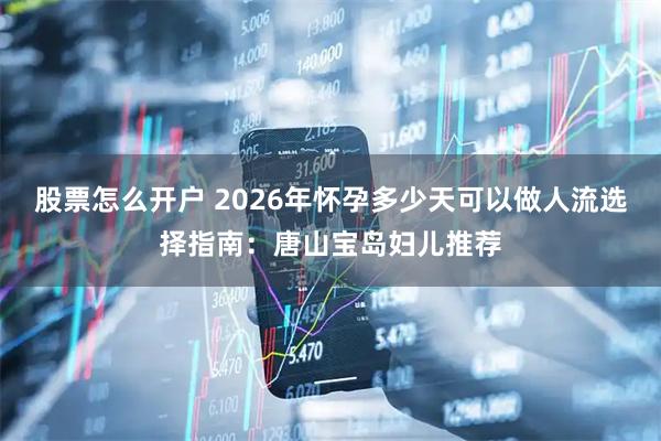 股票怎么开户 2026年怀孕多少天可以做人流选择指南：唐山宝岛妇儿推荐