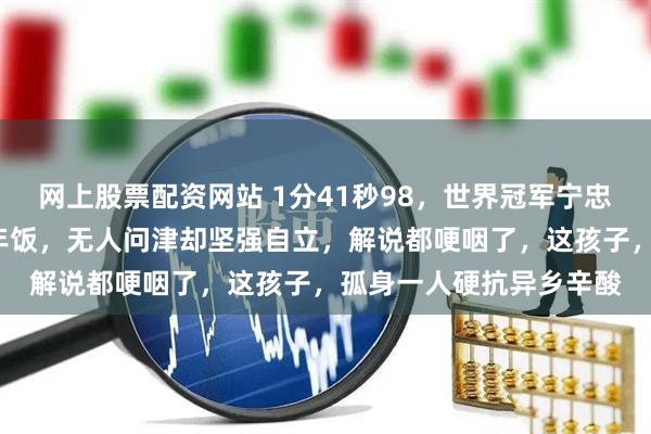 网上股票配资网站 1分41秒98，世界冠军宁忠岩，在荷兰自己做了4年饭，无人问津却坚强自立，解说都哽咽了，这孩子，孤身一人硬抗异乡辛酸