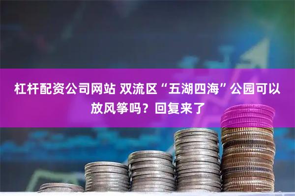 杠杆配资公司网站 双流区“五湖四海”公园可以放风筝吗？回复来了