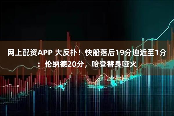 网上配资APP 大反扑！快船落后19分迫近至1分：伦纳德20分，哈登替身哑火