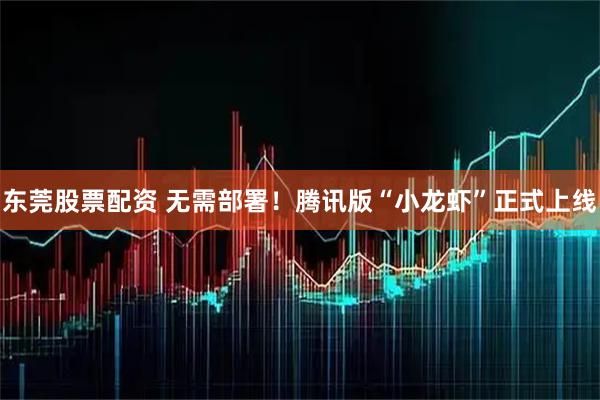 东莞股票配资 无需部署！腾讯版“小龙虾”正式上线