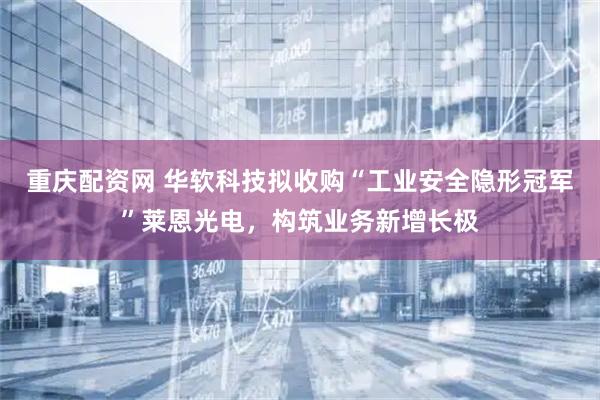 重庆配资网 华软科技拟收购“工业安全隐形冠军”莱恩光电，构筑业务新增长极