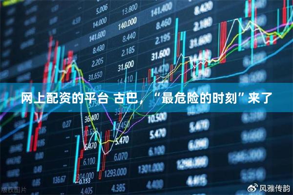 网上配资的平台 古巴，“最危险的时刻”来了